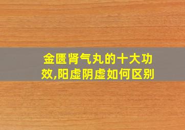 金匮肾气丸的十大功效,阳虚阴虚如何区别