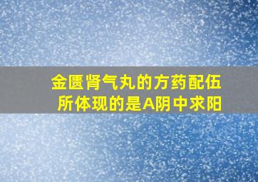 金匮肾气丸的方药配伍所体现的是A阴中求阳