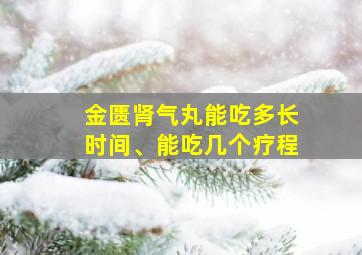 金匮肾气丸能吃多长时间、能吃几个疗程