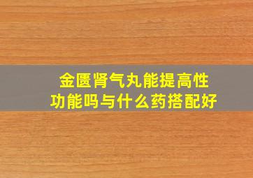 金匮肾气丸能提高性功能吗与什么药搭配好