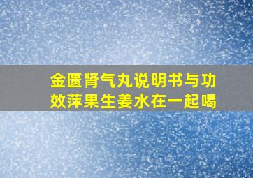 金匮肾气丸说明书与功效萍果生姜水在一起喝