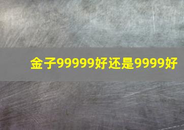 金子99999好还是9999好