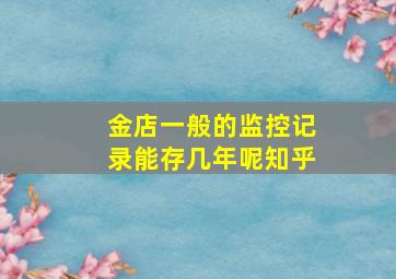 金店一般的监控记录能存几年呢知乎