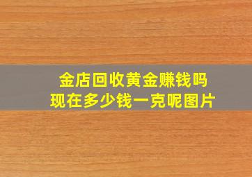 金店回收黄金赚钱吗现在多少钱一克呢图片