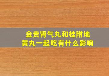 金贵肾气丸和桂附地黄丸一起吃有什么影响