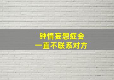 钟情妄想症会一直不联系对方