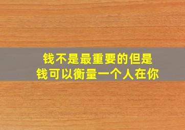 钱不是最重要的但是钱可以衡量一个人在你