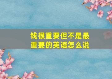 钱很重要但不是最重要的英语怎么说