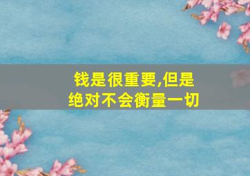 钱是很重要,但是绝对不会衡量一切