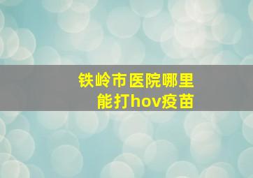 铁岭市医院哪里能打hov疫苗