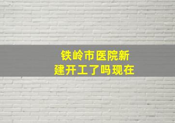 铁岭市医院新建开工了吗现在