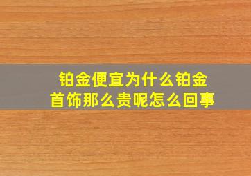 铂金便宜为什么铂金首饰那么贵呢怎么回事