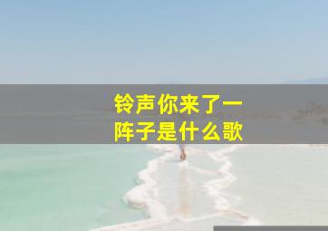 铃声你来了一阵子是什么歌