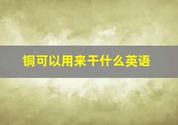 铜可以用来干什么英语