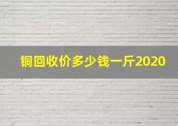 铜回收价多少钱一斤2020