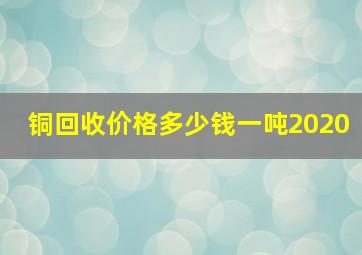 铜回收价格多少钱一吨2020