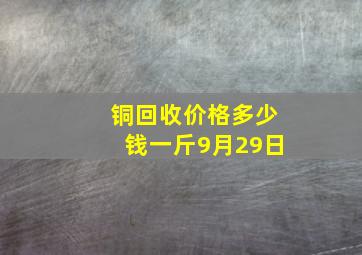 铜回收价格多少钱一斤9月29日