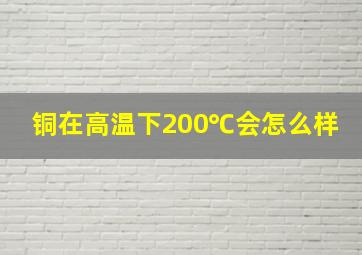 铜在高温下200℃会怎么样