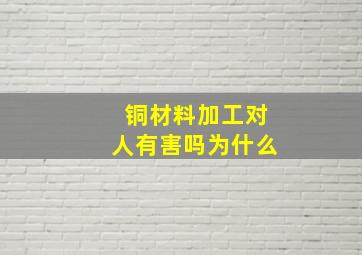 铜材料加工对人有害吗为什么