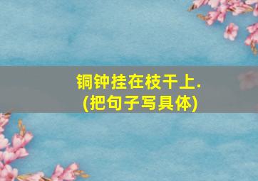 铜钟挂在枝干上.(把句子写具体)