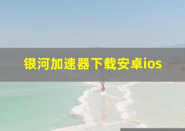 银河加速器下载安卓ios