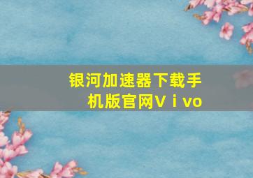 银河加速器下载手机版官网Vⅰvo