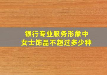 银行专业服务形象中女士饰品不超过多少种