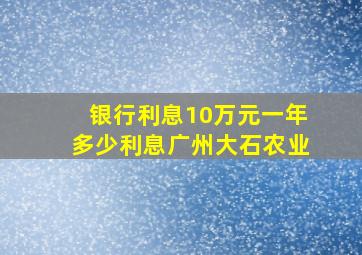 银行利息10万元一年多少利息广州大石农业