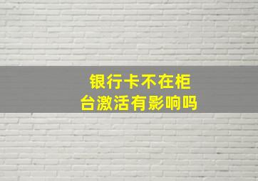 银行卡不在柜台激活有影响吗