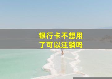 银行卡不想用了可以注销吗