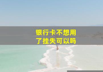 银行卡不想用了挂失可以吗