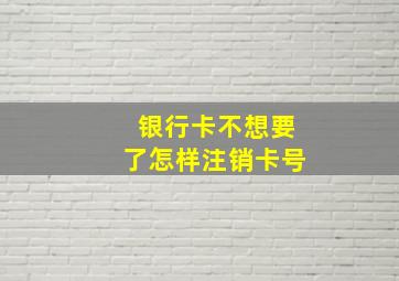 银行卡不想要了怎样注销卡号