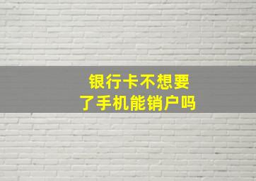 银行卡不想要了手机能销户吗