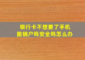 银行卡不想要了手机能销户吗安全吗怎么办