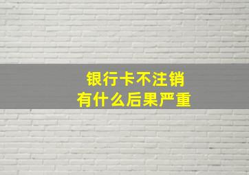 银行卡不注销有什么后果严重