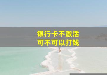 银行卡不激活可不可以打钱