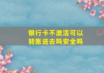 银行卡不激活可以转账进去吗安全吗