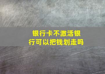 银行卡不激活银行可以把钱划走吗