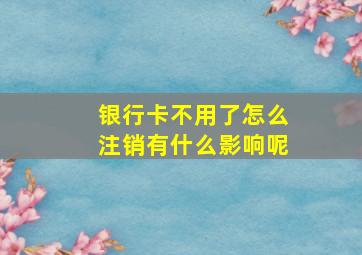 银行卡不用了怎么注销有什么影响呢