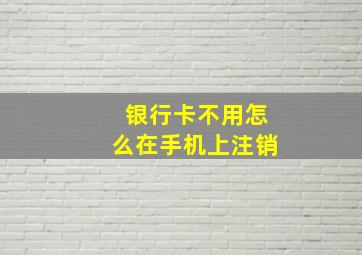 银行卡不用怎么在手机上注销