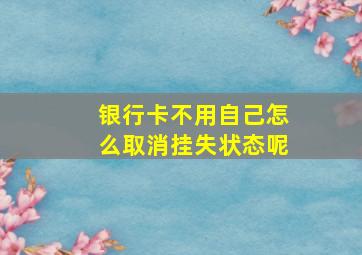 银行卡不用自己怎么取消挂失状态呢