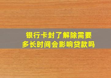 银行卡封了解除需要多长时间会影响贷款吗