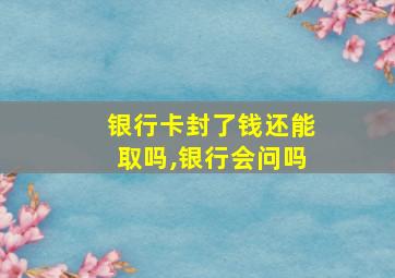 银行卡封了钱还能取吗,银行会问吗