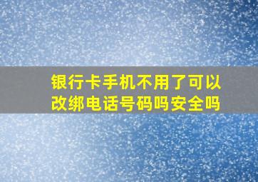 银行卡手机不用了可以改绑电话号码吗安全吗