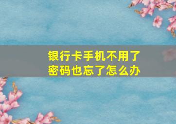 银行卡手机不用了密码也忘了怎么办