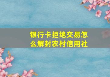 银行卡拒绝交易怎么解封农村信用社