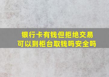 银行卡有钱但拒绝交易可以到柜台取钱吗安全吗