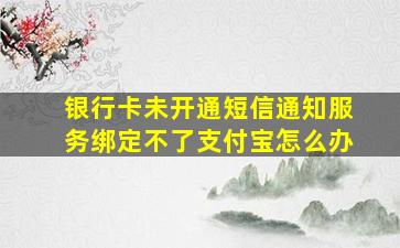 银行卡未开通短信通知服务绑定不了支付宝怎么办