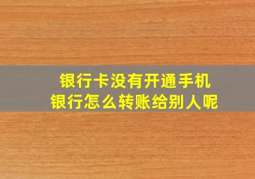 银行卡没有开通手机银行怎么转账给别人呢