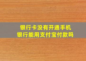 银行卡没有开通手机银行能用支付宝付款吗